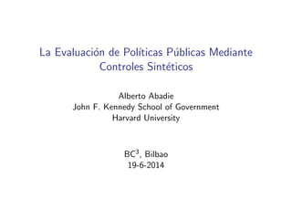 La Evaluaci´on de Pol´ıticas P´ublicas Mediante
Controles Sint´eticos
Alberto Abadie
John F. Kennedy School of Government
Harvard University
BC3, Bilbao
19-6-2014
 