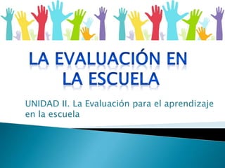 UNIDAD II. La Evaluación para el aprendizaje
en la escuela
 