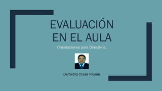 EVALUACIÓN
EN EL AULA
Orientaciones para Directivos.
Demetrio Ccesa Rayme
 