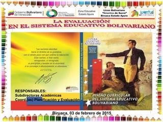 Zona Educativa
Estado Apure
Liceo Bolivariano
“Amantina de Sucre”
Biruaca Estado Apure
RESPONSABLES:
Subdirectoras Académicas
Coord.(as) Planificación y Evaluación
Biruaca, 03 de febrero de 2015
 