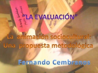 “la evaluación”<br />La  animación sociocultural:<br />Una  propuesta metodológica <br />Fernando Cembranos<br />