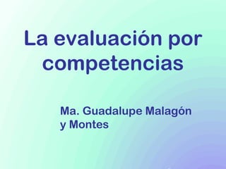 La evaluación por
competencias
Ma. Guadalupe Malagón
y Montes
 