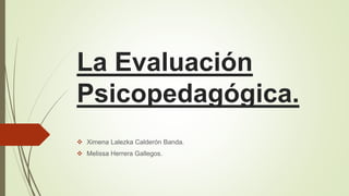 La Evaluación
Psicopedagógica.
 Ximena Lalezka Calderón Banda.
 Melissa Herrera Gallegos.
 