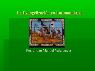 Por: Jhoan Manuel ValenzuelaPor: Jhoan Manuel Valenzuela
La Evangelización en LatinoaméricaLa Evangelización en Latinoamérica
 