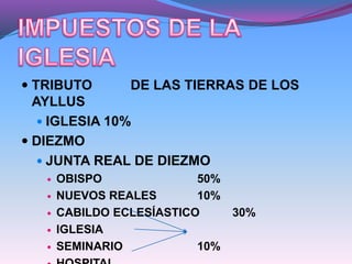  TRIBUTO DE LAS TIERRAS DE LOS
AYLLUS
 IGLESIA 10%
 DIEZMO
 JUNTA REAL DE DIEZMO
 OBISPO 50%
 NUEVOS REALES 10%
 CABILDO ECLESÍASTICO 30%
 IGLESIA
 SEMINARIO 10%
 