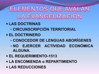  LAS DOCTRINAS
 CIRCUNSCRIPCIÓN TERRITORIAL
 EL DOCTRINERO
 CONOCEDOR DE LENGUAS ABORÍGENES
 NO EJERCER ACTIVIDAD ECONÓMICA
ALGUNA.
 EL REQUERIMIENTO-1513
 LA ENCOMIENDA o REPARTIMIENTO
 LAS REDUCCIONES
 