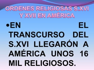 EN EL
TRANSCURSO DEL
S.XVI LLEGARÓN A
AMÉRICA UNOS 16
MIL RELIGIOSOS.
 