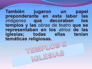 También jugaron un papel
preponderante en esta labor las
imágenes que decoraban los
templos y las obras de teatro que se
representaban en los atrios de las
iglesias; todas ellas tenían
temáticas religiosas.
 