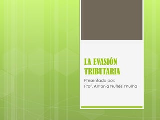 LA EVASIÓN
TRIBUTARIA
Presentado por:
Prof. Antonia Nuñez Ynuma
 