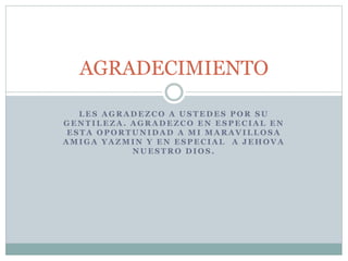 L E S A G R A D E Z C O A U S T E D E S P O R S U
G E N T I L E Z A . A G R A D E Z C O E N E S P E C I A L E N
E S T A O P O R T U N I D A D A M I M A R A V I L L O S A
A M I G A Y A Z M I N Y E N E S P E C I A L A J E H O V A
N U E S T R O D I O S .
AGRADECIMIENTO
 