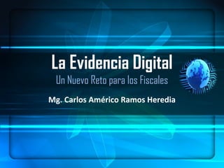 La Evidencia Digital
Un Nuevo Reto para los Fiscales
Mg. Carlos Américo Ramos Heredia
 