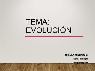 TEMA:
EVOLUCIÓN
URSULA ANDRADE C.
Dpto. Biología
Colegio España
 