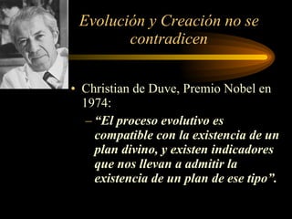 Evolución y Creación no se contradicen Christian de Duve, Premio Nobel en 1974: “ El proceso evolutivo es compatible con la existencia de un plan divino, y existen indicadores que nos llevan a admitir la existencia de un plan de ese tipo”. 