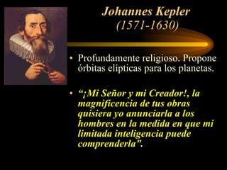 Johannes Kepler   (1571-1630) Profundamente religioso. Propone órbitas elípticas para los planetas. “ ¡Mi Señor y mi Creador!, la magnificencia de tus obras quisiera yo anunciarla a los hombres en la medida en que mi limitada inteligencia puede comprenderla” . 