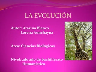 LA EVOLUCIÓN Autor: Atarina Blanco 	Lorena Aunchayna Área: Ciencias Biológicas Nivel: 2do año de bachillerato 	  Humanístico 