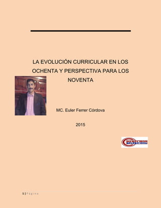 1 | P á g i n a
LA EVOLUCIÓN CURRICULAR EN LOS
OCHENTA Y PERSPECTIVA PARA LOS
NOVENTA
MC. Euler Ferrer Córdova
2015
 