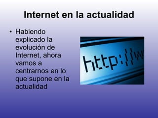 Internet en la actualidad Habiendo explicado la evolución de Internet, ahora vamos a centrarnos en lo que supone en la actualidad 