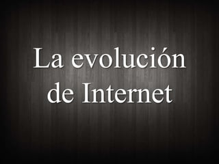 La evolución 
de Internet 
 