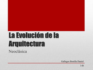 La Evolución de la
Arquitectura
Neoclásica
Gallegos Bonilla Daniel
3-B

 