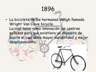 1896 
• La bicicleta de los hermanos Wrigh llamada 
Wright Van Cleve bicycle. 
La cual tenia como innovación los centros 
...