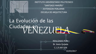 La Evolución de las
Ciudades en
VENEZUELA
INSTITUTO UNIVERSITARIO POLITECNICO
“SANTIAGO MARIÑO”
EXTENSION PORLAMAR
ESCUELA DE ARQUITECTURA
REALIZADO POR:
Br. Jesús Quijada
C.I.25.807.058
22/03/2017
 