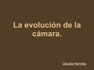 La evolución de la cámara. Claudia Hermida . 