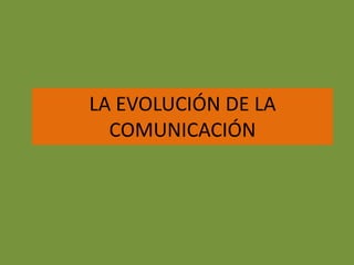 LA EVOLUCIÓN DE LA
COMUNICACIÓN
 