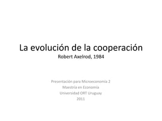 La evolución de la cooperaciónRobert Axelrod, 1984 Presentación para Microeconomía 2 Maestría en Economía Universidad ORT Uruguay 2011 