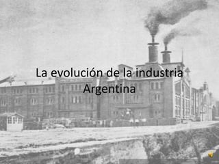 La evolución de la industria 
Argentina 
 