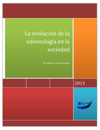 h
2013
La evolución de la
odontología en la
sociedad
Dr. Eduardo Marino Sanllehi
 