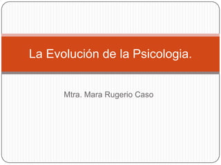 La Evolución de la Psicologia.

Mtra. Mara Rugerio Caso

 