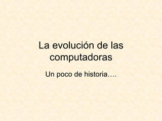 La evolución de las computadoras Un poco de historia…. 
