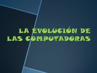 LA EVOLUCIÓN DE
LAS COMPUTADORAS
 