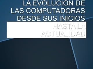 LA EVOLUCIÓN DE
LAS COMPUTADORAS
 DESDE SUS INICIOS
          HASTA LA
        ACTUALIDAD
 