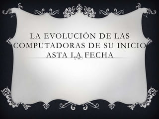LA EVOLUCIÓN DE LAS
COMPUTADORAS DE SU INICIO
      ASTA LA FECHA
 