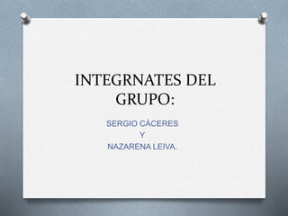INTEGRNATES DEL
GRUPO:
SERGIO CÁCERES
Y
NAZARENA LEIVA.
 