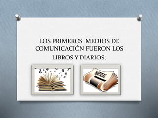 LOS PRIMEROS MEDIOS DE
COMUNICACIÓN FUERON LOS
LIBROS Y DIARIOS.
 