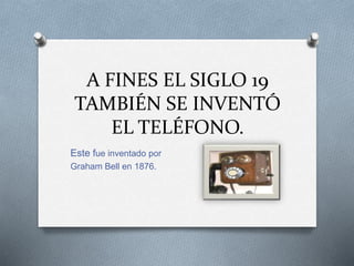 A FINES EL SIGLO 19
TAMBIÉN SE INVENTÓ
EL TELÉFONO.
Este fue inventado por
Graham Bell en 1876.
 