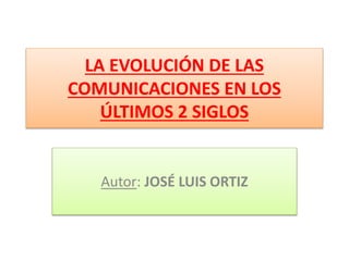LA EVOLUCIÓN DE LAS
COMUNICACIONES EN LOS
ÚLTIMOS 2 SIGLOS
Autor: JOSÉ LUIS ORTIZ
 