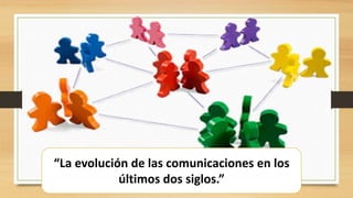 “La evolución de las comunicaciones en los
últimos dos siglos.”
 