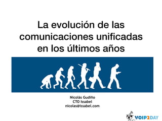 La evolución de las
comunicaciones uniﬁcadas
en los últimos años
Nicolás Gudiño
CTO Issabel
nicolas@issabel.com
 