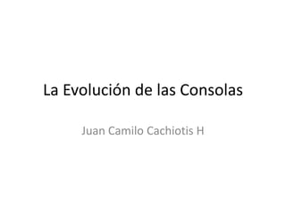 La Evolución de las Consolas
Juan Camilo Cachiotis H

 