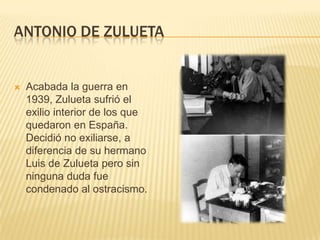 ANTONIO DE ZULUETA


   Acabada la guerra en
    1939, Zulueta sufrió el
    exilio interior de los que
    quedaron en E...