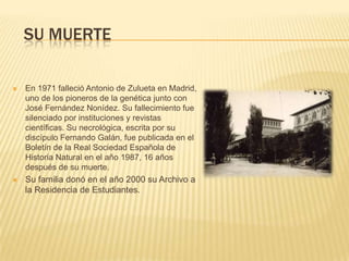 SU MUERTE

   En 1971 falleció Antonio de Zulueta en Madrid,
    uno de los pioneros de la genética junto con
    José Fe...