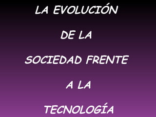 LA EVOLUCIÓN  DE LA  SOCIEDAD FRENTE  A LA TECNOLOGÍA 