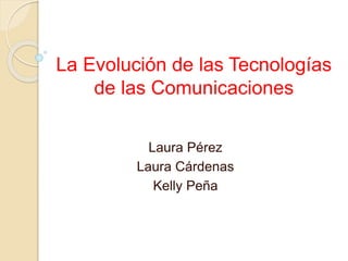 La Evolución de las Tecnologías
de las Comunicaciones
Laura Pérez
Laura Cárdenas
Kelly Peña
 