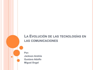 LA EVOLUCIÓN DE LAS TECNOLOGÍAS EN
LAS COMUNICACIONES
Por:
Jackson Andrés
Gustavo Adolfo
Miguel Ángel
 