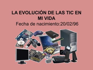 LA EVOLUCIÓN DE LAS TIC EN
MI VIDA
Fecha de nacimiento:20/02/96
 
