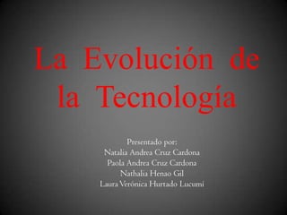 La Evolución de
 la Tecnología
            Presentado por:
     Natalia Andrea Cruz Cardona
      Paola Andrea Cruz Cardona
          Nathalia Henao Gil
    Laura Verónica Hurtado Lucumí
 