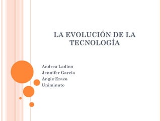 LA EVOLUCIÓN DE LA
         TECNOLOGÍA


Andrea Ladino
Jennifer Garcia
Angie Erazo
Uniminuto
 